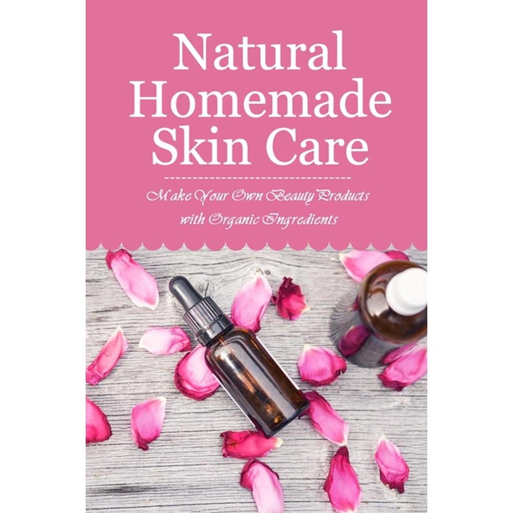 Natural Homemade Skin Care: Make Your Own Beauty Products with Organic ...